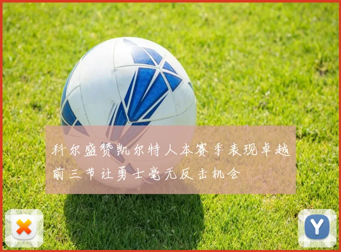 科尔盛赞凯尔特人本赛季表现卓越前三节让勇士毫无反击机会