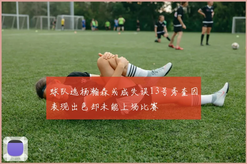 球队选杨瀚森或成失误13号秀奎因表现出色却未能上场比赛