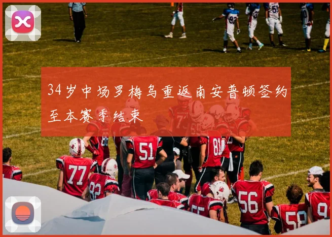 34岁中场罗梅乌重返南安普顿签约至本赛季结束