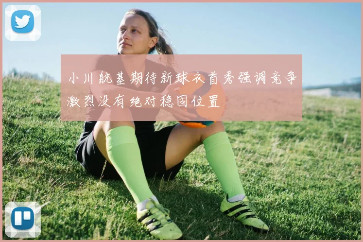 小川航基期待新球衣首秀强调竞争激烈没有绝对稳固位置