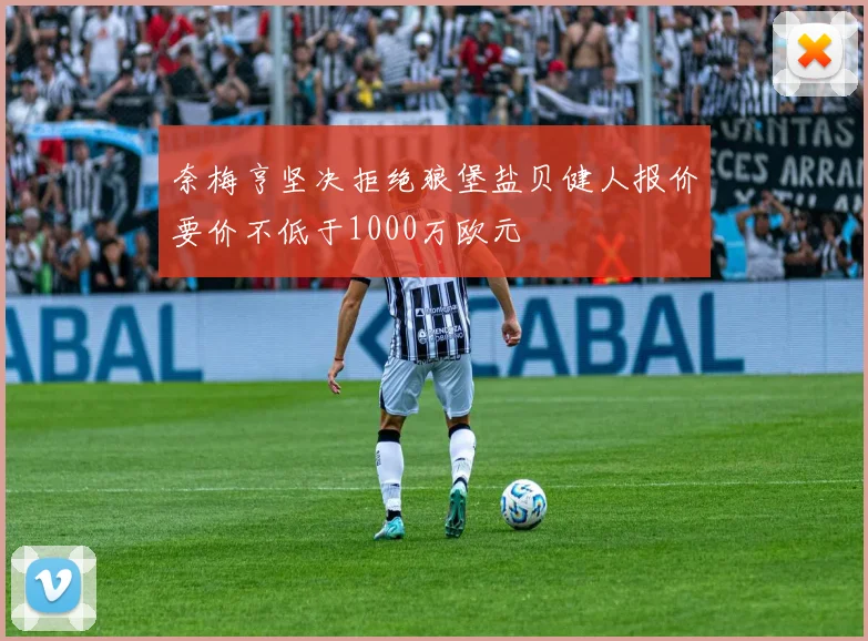奈梅亨坚决拒绝狼堡盐贝健人报价要价不低于1000万欧元