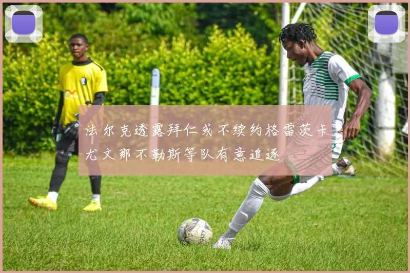 法尔克透露拜仁或不续约格雷茨卡尤文那不勒斯等队有意追逐