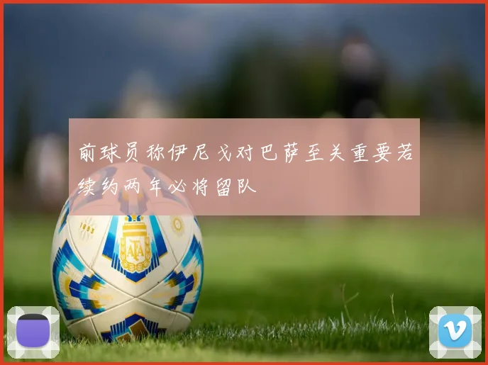 前球员称伊尼戈对巴萨至关重要若续约两年必将留队
