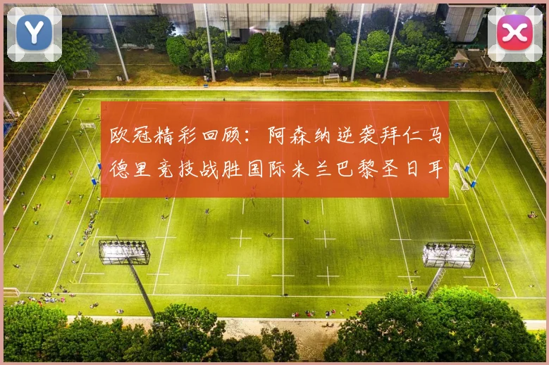 欧冠精彩回顾：阿森纳逆袭拜仁马德里竞技战胜国际米兰巴黎圣日耳曼轻取热刺