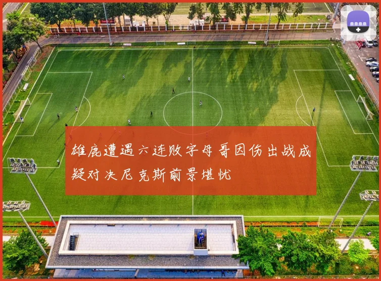 雄鹿遭遇六连败字母哥因伤出战成疑对决尼克斯前景堪忧
