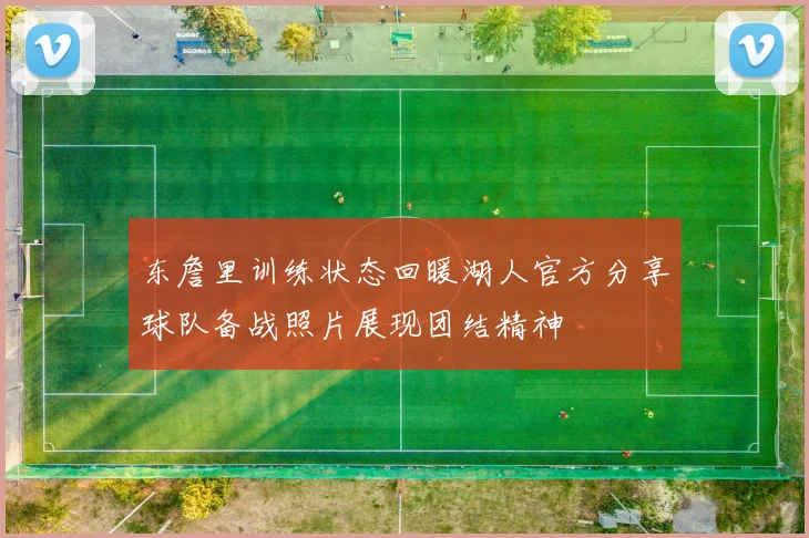 东詹里训练状态回暖湖人官方分享球队备战照片展现团结精神