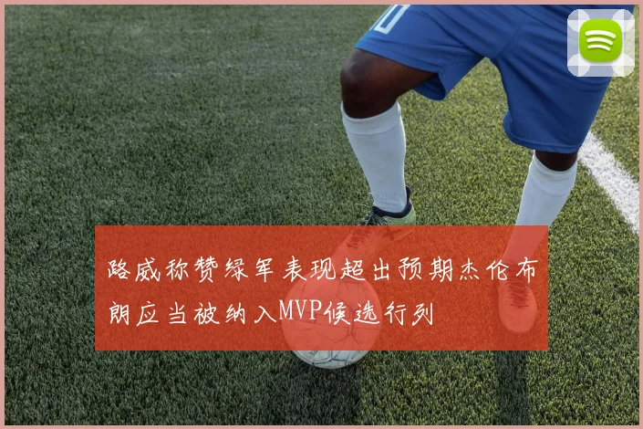 路威称赞绿军表现超出预期杰伦布朗应当被纳入MVP候选行列