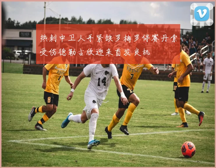 热刺中卫人手紧缺罗梅罗停赛丹索受伤德勒古欣迎来首发良机