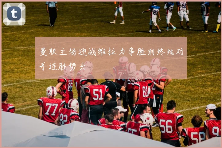 曼联主场迎战维拉力争胜利终结对手连胜势头