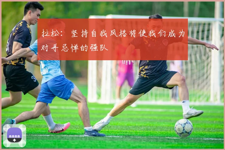 拉松：坚持自我风格将使我们成为对手忌惮的强队