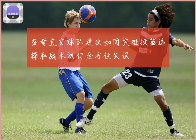 芬奇直言球队进攻如同灾难投篮选择和战术执行全方位失误