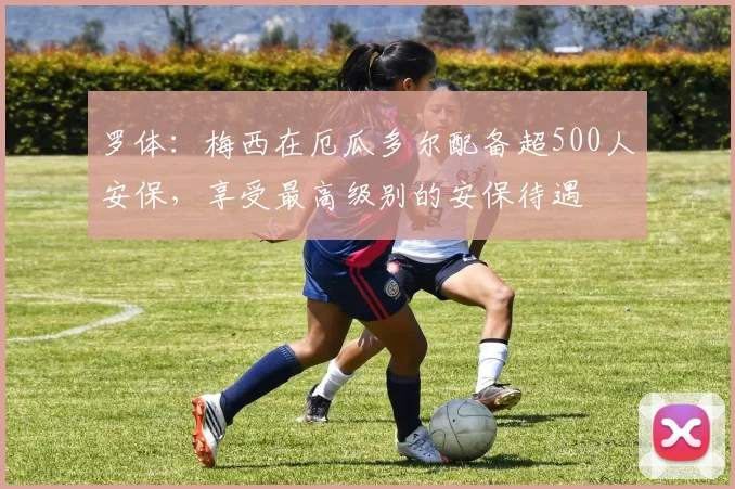 罗体：梅西在厄瓜多尔配备超500人安保，享受最高级别的安保待遇