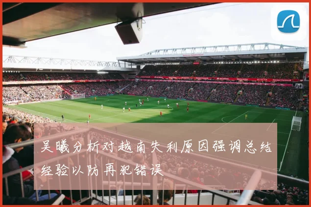 吴曦分析对越南失利原因强调总结经验以防再犯错误