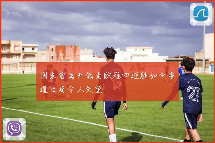 国米曾高开低走欧冠四连胜如今惨遭出局令人失望