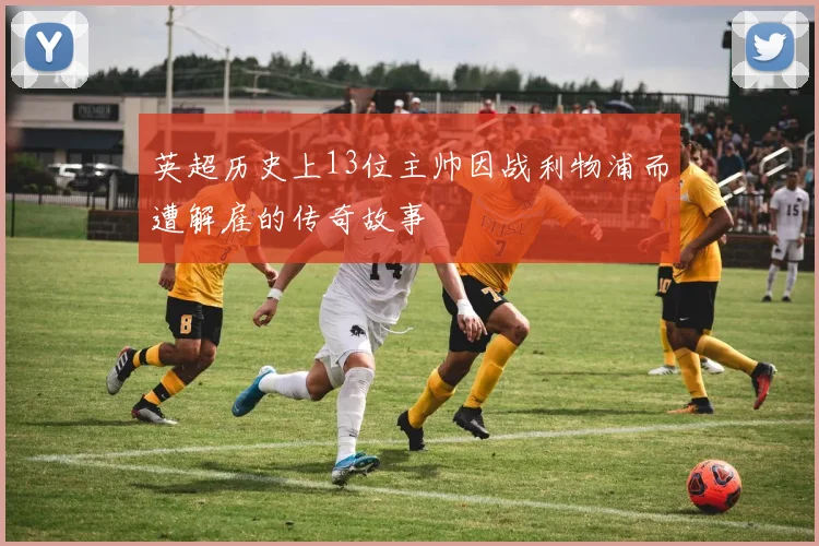 英超历史上13位主帅因战利物浦而遭解雇的传奇故事