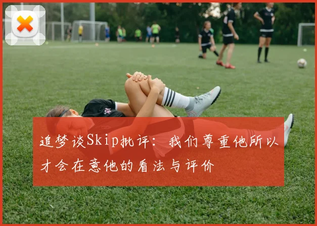 追梦谈Skip批评：我们尊重他所以才会在意他的看法与评价