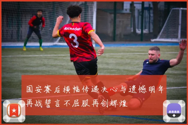 国安赛后横幅传递决心与遗憾明年再战誓言不屈服再创辉煌