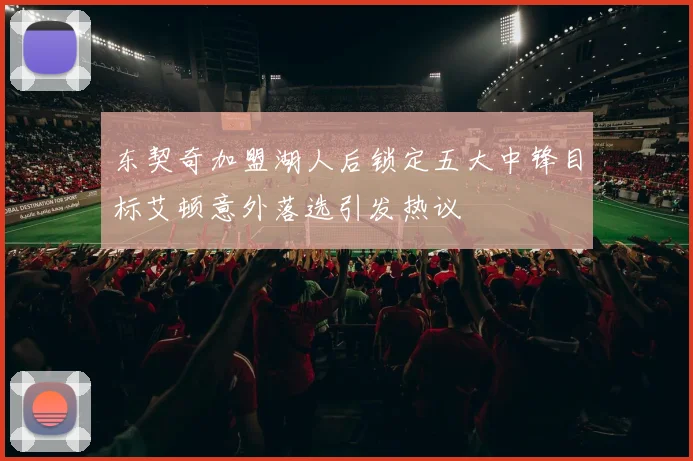 东契奇加盟湖人后锁定五大中锋目标艾顿意外落选引发热议