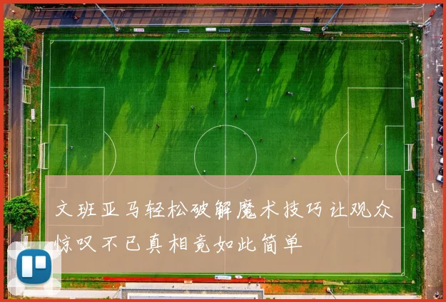 文班亚马轻松破解魔术技巧让观众惊叹不已真相竟如此简单