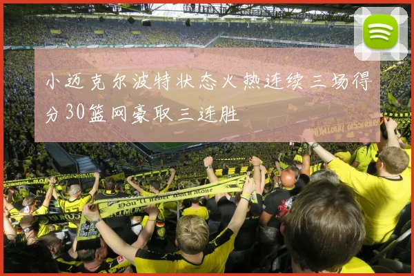 小迈克尔波特状态火热连续三场得分30篮网豪取三连胜
