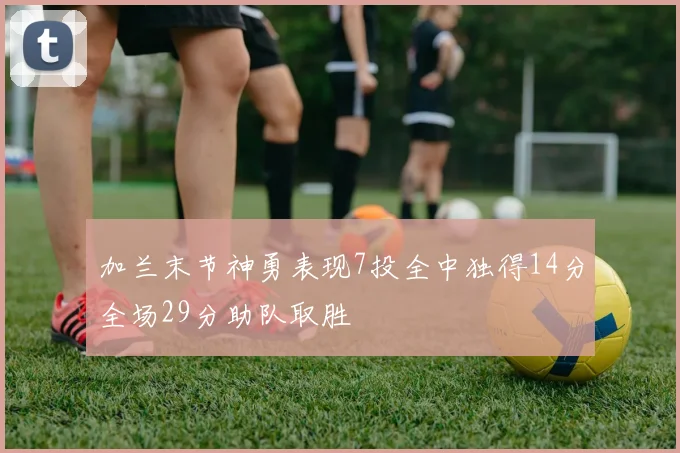 加兰末节神勇表现7投全中独得14分全场29分助队取胜