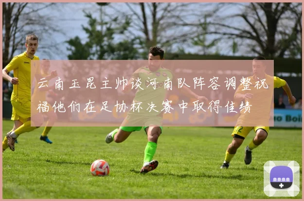 云南玉昆主帅谈河南队阵容调整祝福他们在足协杯决赛中取得佳绩