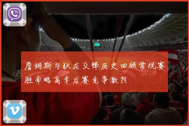 詹姆斯与狄龙交锋历史回顾常规赛胜率略高季后赛竞争激烈