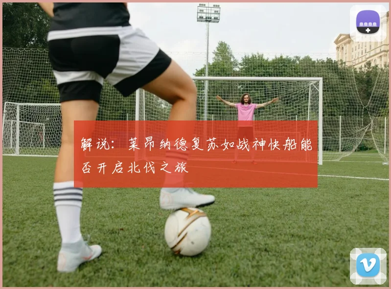 解说：莱昂纳德复苏如战神快船能否开启北伐之旅