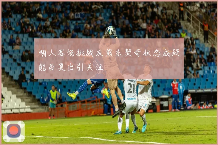 湖人客场挑战灰熊东契奇状态成疑能否复出引关注
