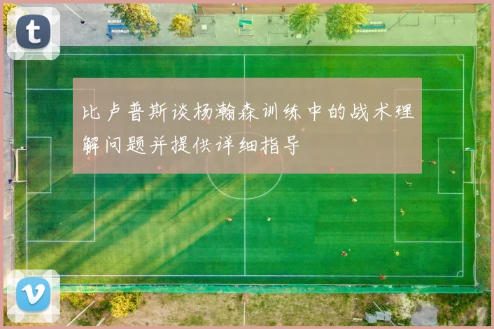 比卢普斯谈杨瀚森训练中的战术理解问题并提供详细指导