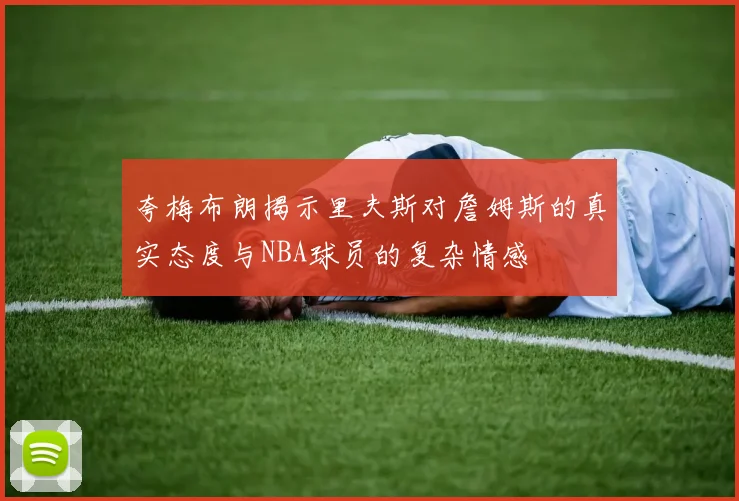 夸梅布朗揭示里夫斯对詹姆斯的真实态度与NBA球员的复杂情感