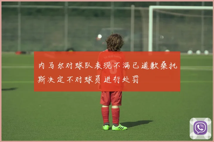 内马尔对球队表现不满已道歉桑托斯决定不对球员进行处罚