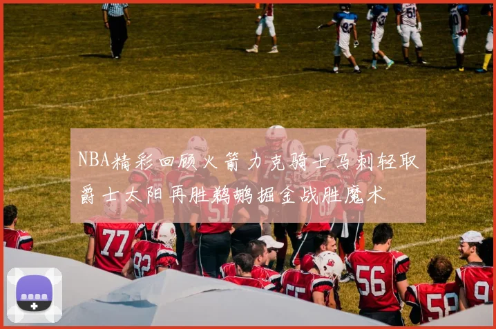 NBA精彩回顾火箭力克骑士马刺轻取爵士太阳再胜鹈鹕掘金战胜魔术