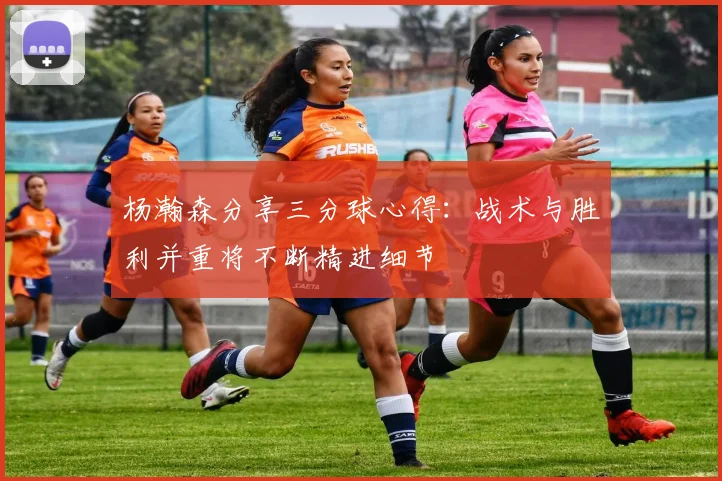 杨瀚森分享三分球心得：战术与胜利并重将不断精进细节