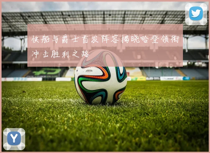 快船与爵士首发阵容揭晓哈登领衔冲击胜利之路