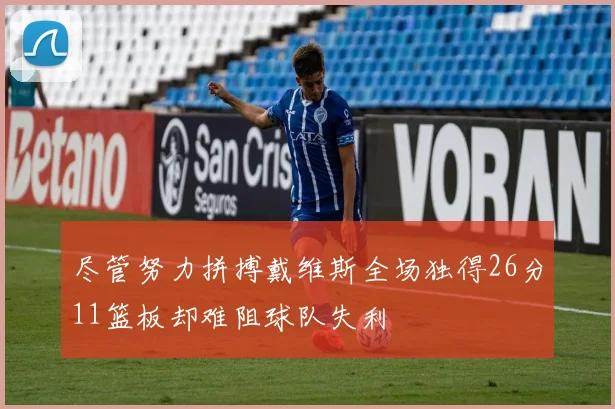尽管努力拼搏戴维斯全场独得26分11篮板却难阻球队失利