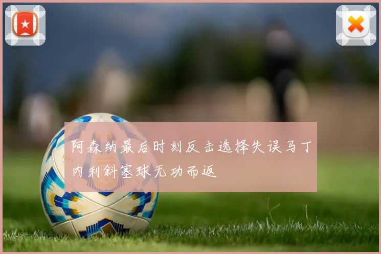 阿森纳最后时刻反击选择失误马丁内利斜塞球无功而返