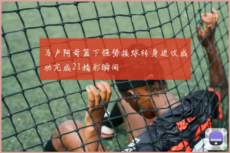 马卢阿奇篮下强势接球转身进攻成功完成21精彩瞬间