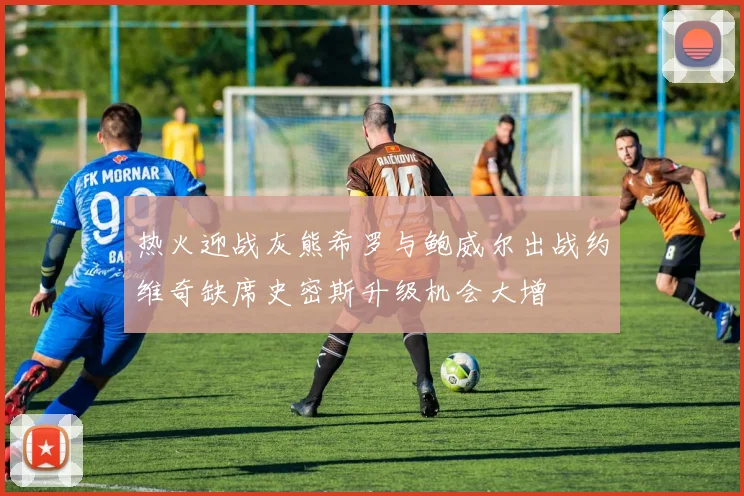 热火迎战灰熊希罗与鲍威尔出战约维奇缺席史密斯升级机会大增