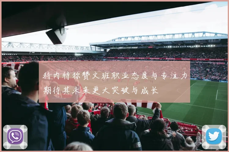 科内特称赞文班职业态度与专注力期待其未来更大突破与成长
