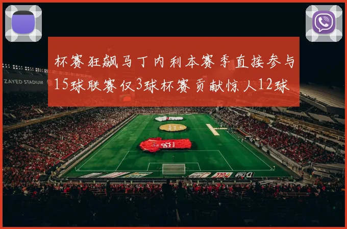 杯赛狂飙马丁内利本赛季直接参与15球联赛仅3球杯赛贡献惊人12球