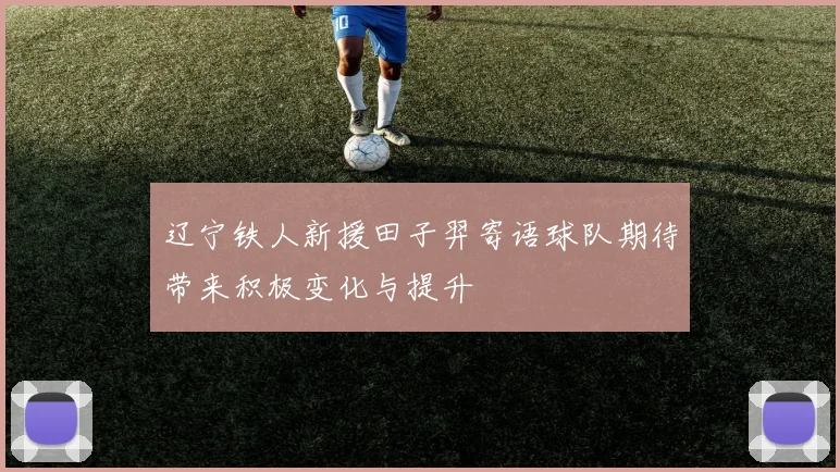 辽宁铁人新援田子羿寄语球队期待带来积极变化与提升