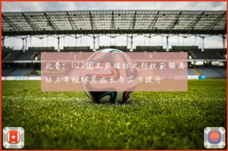 北青：U22国足熊猫杯之行收获满满助力年轻球员成长与实力提升