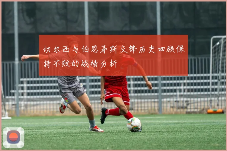 切尔西与伯恩茅斯交锋历史回顾保持不败的战绩分析