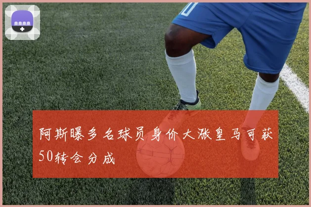 阿斯曝多名球员身价大涨皇马可获50转会分成