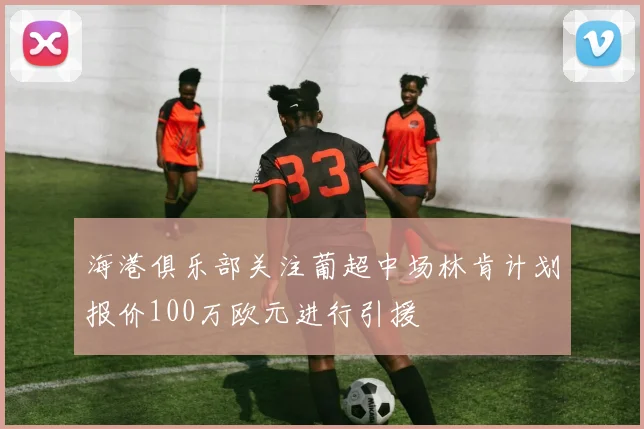 海港俱乐部关注葡超中场林肯计划报价100万欧元进行引援
