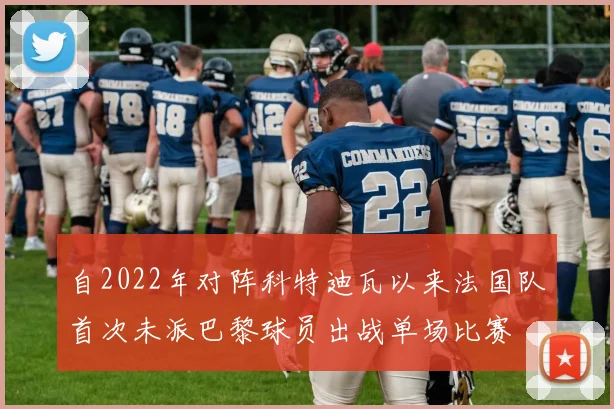 自2022年对阵科特迪瓦以来法国队首次未派巴黎球员出战单场比赛