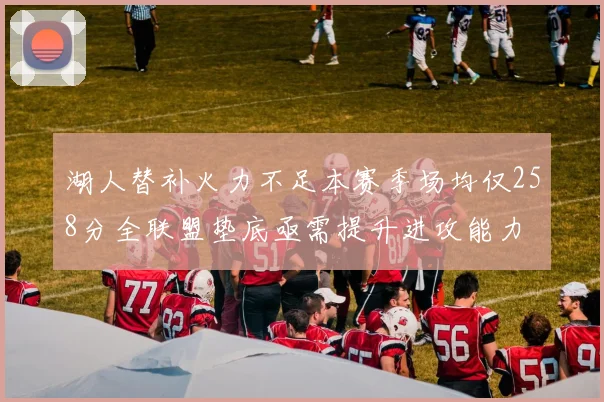 湖人替补火力不足本赛季场均仅258分全联盟垫底亟需提升进攻能力