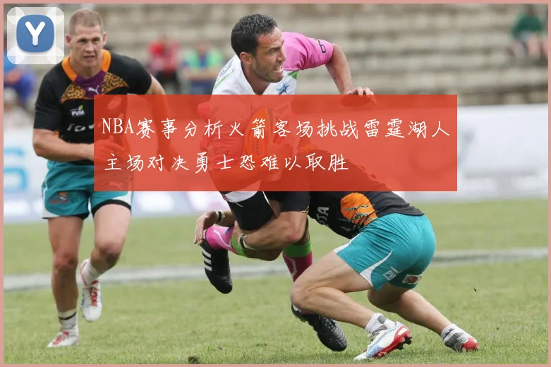 NBA赛事分析火箭客场挑战雷霆湖人主场对决勇士恐难以取胜