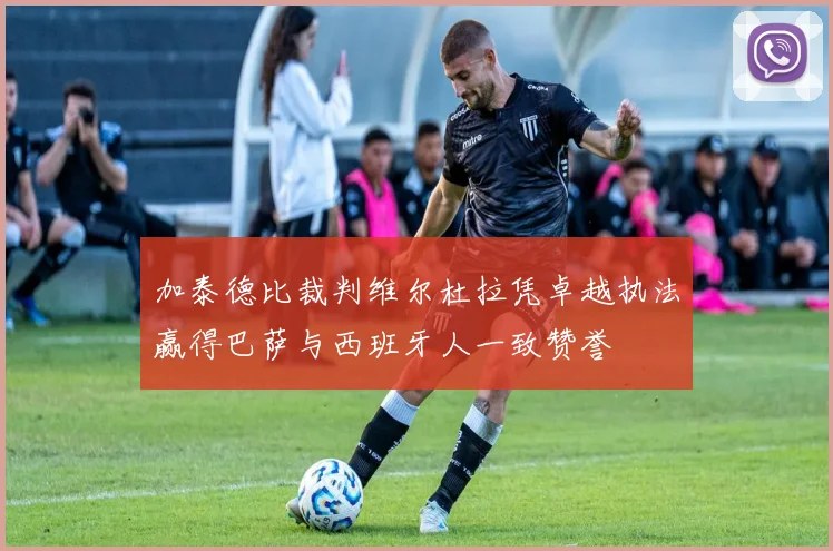 加泰德比裁判维尔杜拉凭卓越执法赢得巴萨与西班牙人一致赞誉
